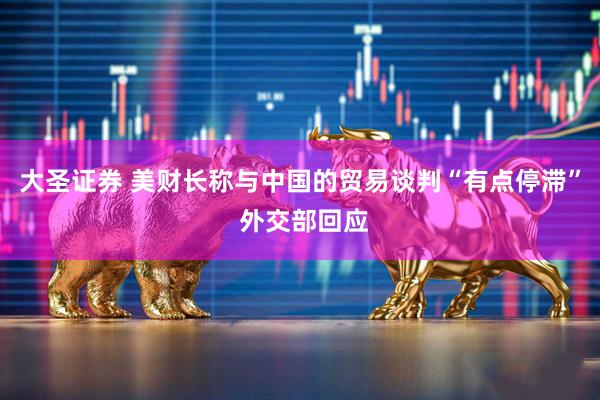 大圣证券 美财长称与中国的贸易谈判“有点停滞” 外交部回应