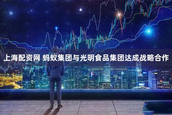 上海配资网 蚂蚁集团与光明食品集团达成战略合作