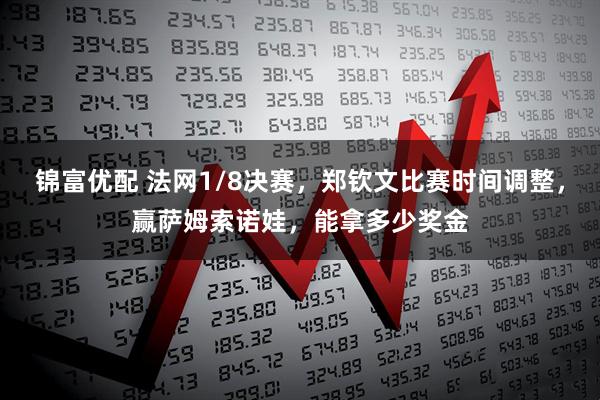 锦富优配 法网1/8决赛，郑钦文比赛时间调整，赢萨姆索诺娃，能拿多少奖金
