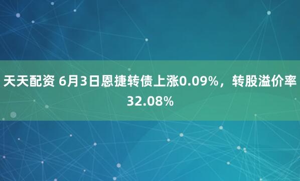 天天配资 6月3日恩捷转债上涨0.09%，转股溢价率32.08%
