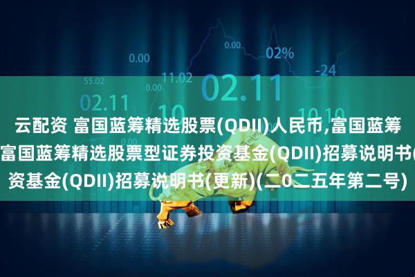 云配资 富国蓝筹精选股票(QDII)人民币,富国蓝筹精选股票(QDII)美元: 富国蓝筹精选股票型证券投资基金(QDII)招募说明书(更新)(二0二五年第二号)