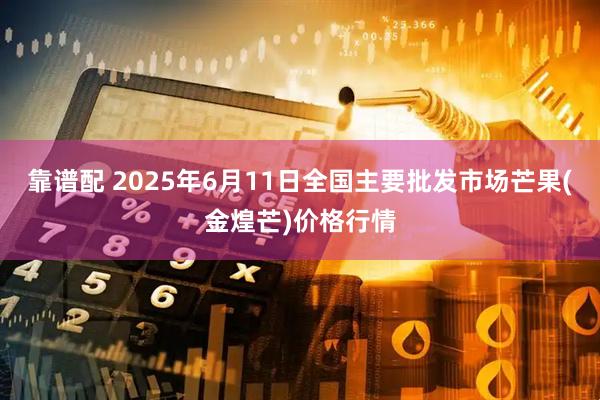 靠谱配 2025年6月11日全国主要批发市场芒果(金煌芒)价格行情