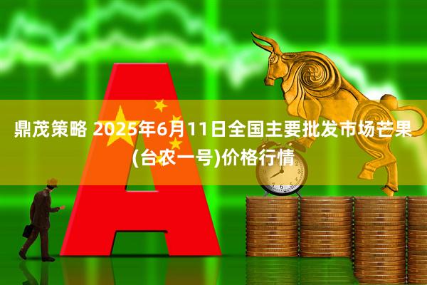 鼎茂策略 2025年6月11日全国主要批发市场芒果(台农一号)价格行情