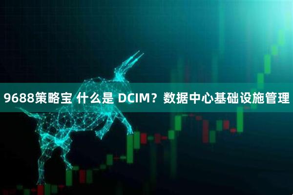 9688策略宝 什么是 DCIM？数据中心基础设施管理