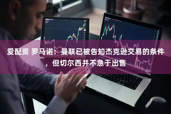 爱配资 罗马诺：曼联已被告知杰克逊交易的条件，但切尔西并不急于出售