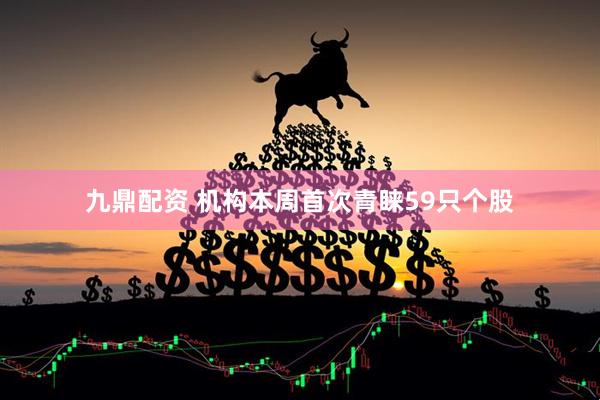 九鼎配资 机构本周首次青睐59只个股