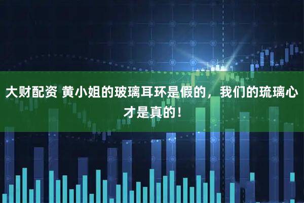 大财配资 黄小姐的玻璃耳环是假的，我们的琉璃心才是真的！