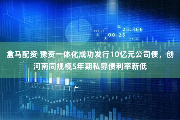 盒马配资 豫资一体化成功发行10亿元公司债，创河南同规模5年期私募债利率新低