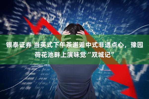 银泰证券 当英式下午茶邂逅中式非遗点心，豫园荷花池畔上演味觉“双城记”