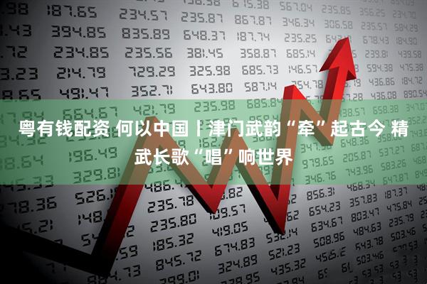 粤有钱配资 何以中国丨津门武韵“牵”起古今 精武长歌“唱”响世界