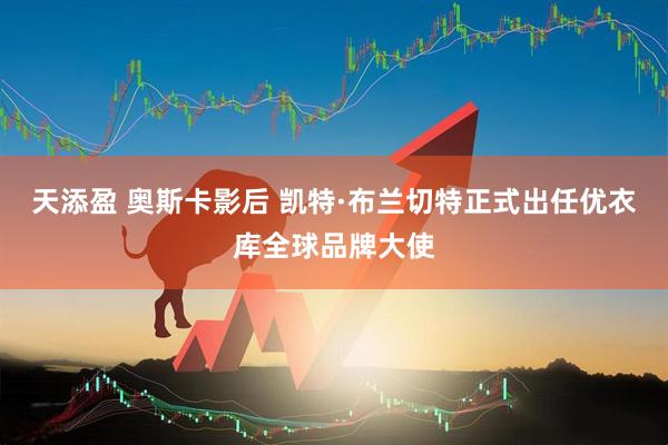 天添盈 奥斯卡影后 凯特·布兰切特正式出任优衣库全球品牌大使