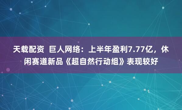 天载配资  巨人网络：上半年盈利7.77亿，休闲赛道新品《超自然行动组》表现较好