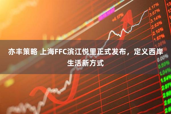 亦丰策略 上海FFC滨江悦里正式发布，定义西岸生活新方式