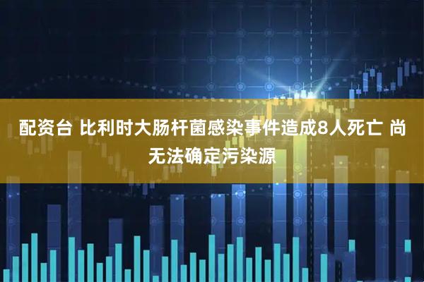 配资台 比利时大肠杆菌感染事件造成8人死亡 尚无法确定污染源