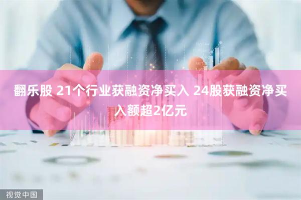 翻乐股 21个行业获融资净买入 24股获融资净买入额超2亿元