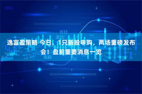 逸富盈策略 今日，1只新股申购，两场重磅发布会！盘前重要消息一览