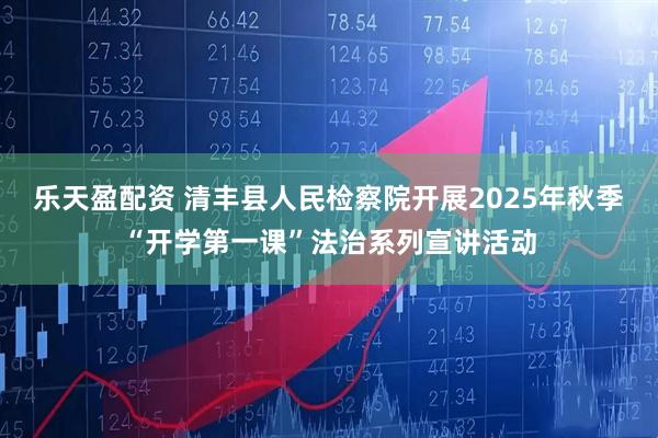 乐天盈配资 清丰县人民检察院开展2025年秋季“开学第一课”法治系列宣讲活动