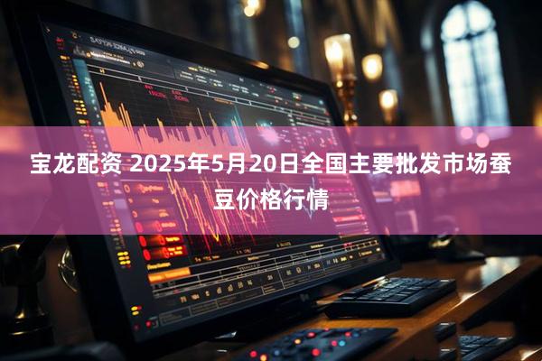 宝龙配资 2025年5月20日全国主要批发市场蚕豆价格行情