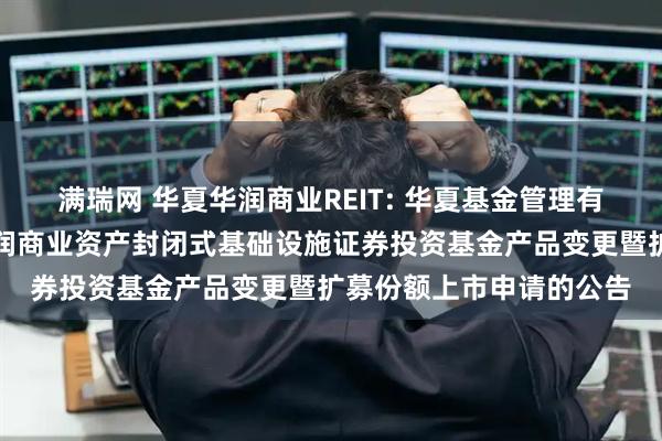 满瑞网 华夏华润商业REIT: 华夏基金管理有限公司关于提交华夏华润商业资产封闭式基础设施证券投资基金产品变更暨扩募份额上市申请的公告