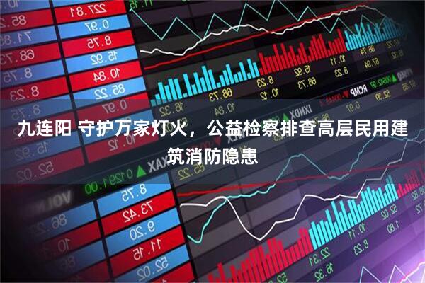 九连阳 守护万家灯火，公益检察排查高层民用建筑消防隐患