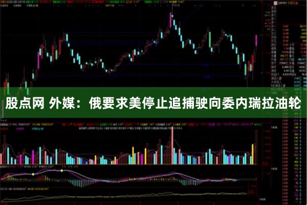 股点网 外媒：俄要求美停止追捕驶向委内瑞拉油轮